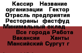 Кассир › Название организации ­ Гектор › Отрасль предприятия ­ Рестораны, фастфуд › Минимальный оклад ­ 13 000 - Все города Работа » Вакансии   . Ханты-Мансийский,Сургут г.